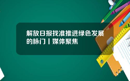 解放日报找准推进绿色发展的脉门丨媒体聚焦