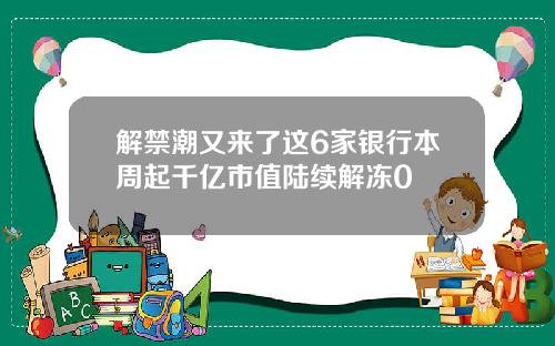 解禁潮又来了这6家银行本周起千亿市值陆续解冻0