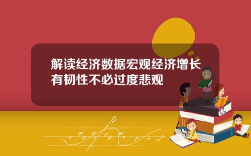 解读经济数据宏观经济增长有韧性不必过度悲观