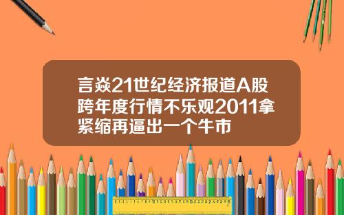 言焱21世纪经济报道A股跨年度行情不乐观2011拿紧缩再逼出一个牛市