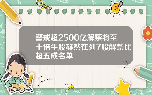 警戒超2500亿解禁将至十倍牛股赫然在列7股解禁比超五成名单