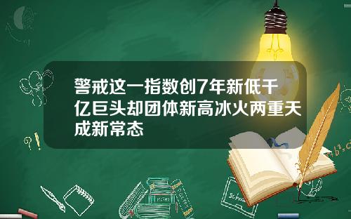 警戒这一指数创7年新低千亿巨头却团体新高冰火两重天成新常态