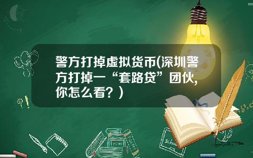 警方打掉虚拟货币(深圳警方打掉一“套路贷”团伙, 你怎么看？)