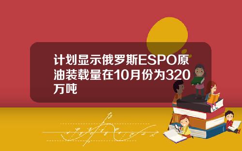 计划显示俄罗斯ESPO原油装载量在10月份为320万吨