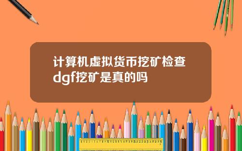 计算机虚拟货币挖矿检查 dgf挖矿是真的吗