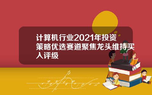 计算机行业2021年投资策略优选赛道聚焦龙头维持买入评级