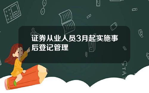 证券从业人员3月起实施事后登记管理