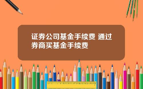 证券公司基金手续费 通过券商买基金手续费