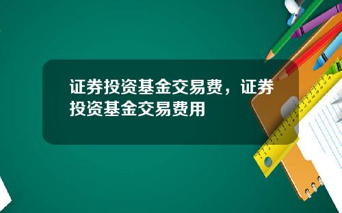 证券投资基金交易费，证券投资基金交易费用