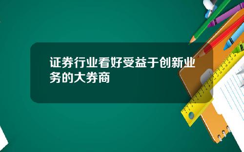 证券行业看好受益于创新业务的大券商