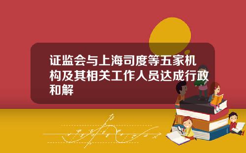 证监会与上海司度等五家机构及其相关工作人员达成行政和解