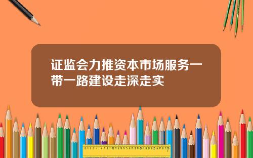 证监会力推资本市场服务一带一路建设走深走实