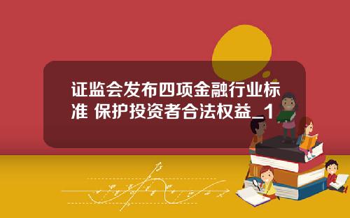 证监会发布四项金融行业标准 保护投资者合法权益_1