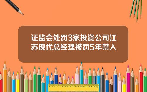 证监会处罚3家投资公司江苏现代总经理被罚5年禁入