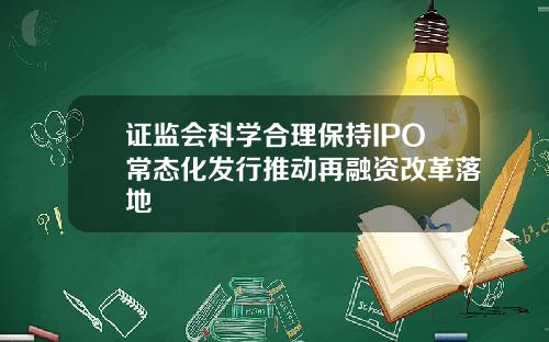 证监会科学合理保持IPO常态化发行推动再融资改革落地