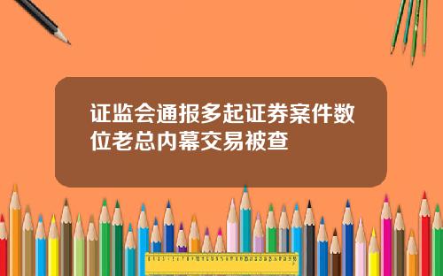 证监会通报多起证券案件数位老总内幕交易被查