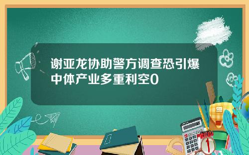 谢亚龙协助警方调查恐引爆中体产业多重利空0