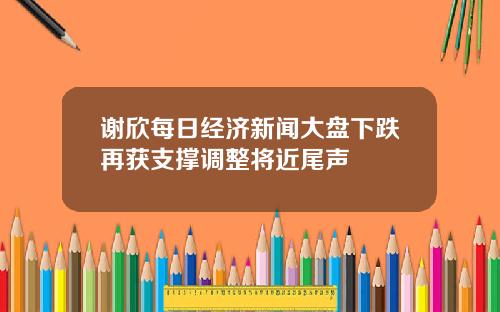 谢欣每日经济新闻大盘下跌再获支撑调整将近尾声