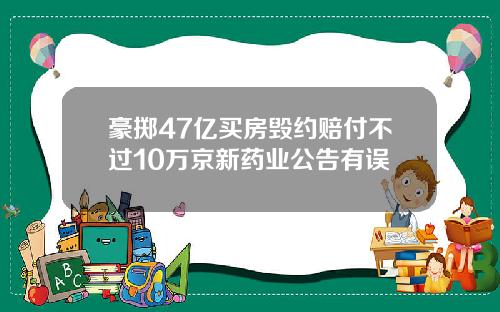 豪掷47亿买房毁约赔付不过10万京新药业公告有误