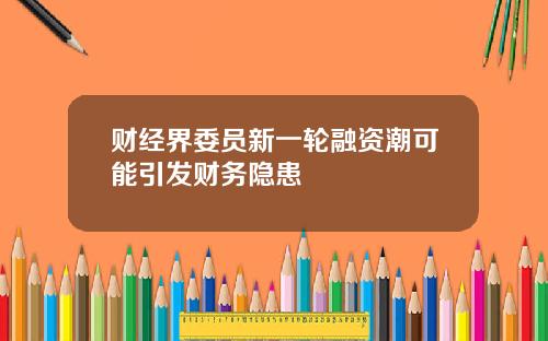 财经界委员新一轮融资潮可能引发财务隐患