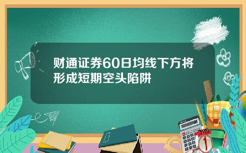 财通证券60日均线下方将形成短期空头陷阱