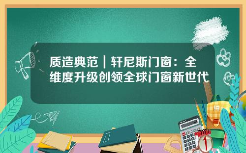 质造典范｜轩尼斯门窗：全维度升级创领全球门窗新世代