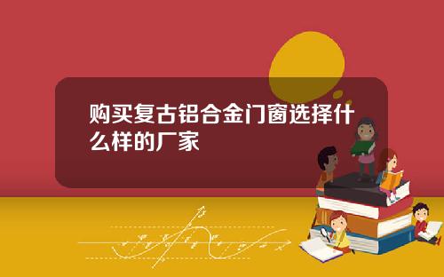 购买复古铝合金门窗选择什么样的厂家