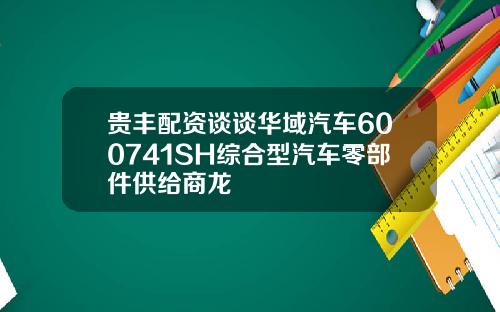 贵丰配资谈谈华域汽车600741SH综合型汽车零部件供给商龙