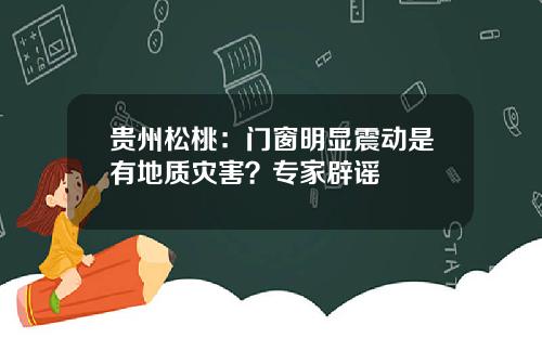 贵州松桃：门窗明显震动是有地质灾害？专家辟谣