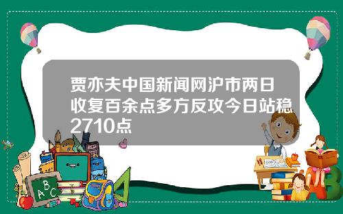 贾亦夫中国新闻网沪市两日收复百余点多方反攻今日站稳2710点