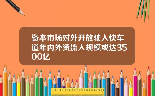 资本市场对外开放驶入快车道年内外资流入规模或达3500亿