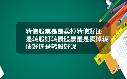 转债股票是是卖掉转债好还是转股好转债股票是是卖掉转债好还是转股好呢