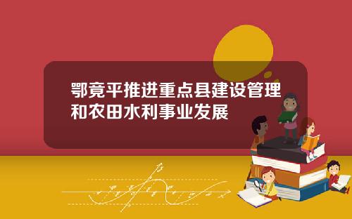 鄂竟平推进重点县建设管理和农田水利事业发展