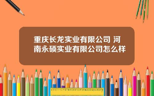 重庆长龙实业有限公司 河南永硕实业有限公司怎么样