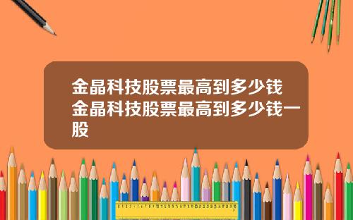 金晶科技股票最高到多少钱金晶科技股票最高到多少钱一股