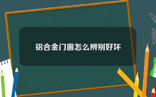 铝合金门窗怎么辨别好坏