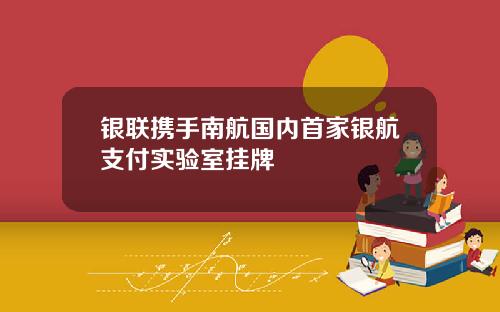 银联携手南航国内首家银航支付实验室挂牌