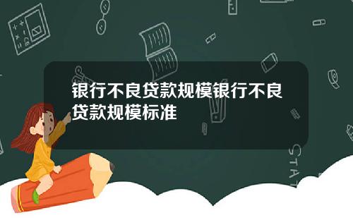 银行不良贷款规模银行不良贷款规模标准