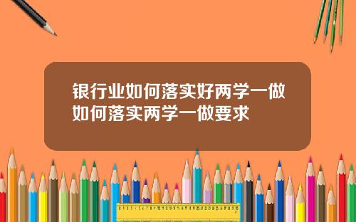 银行业如何落实好两学一做如何落实两学一做要求