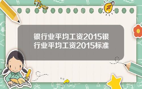 银行业平均工资2015银行业平均工资2015标准