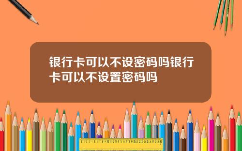 银行卡可以不设密码吗银行卡可以不设置密码吗