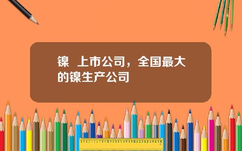 镍  上市公司，全国最大的镍生产公司