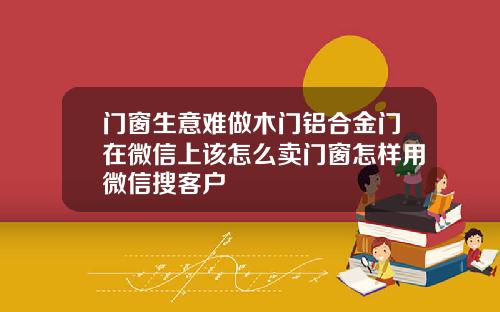 门窗生意难做木门铝合金门在微信上该怎么卖门窗怎样用微信搜客户