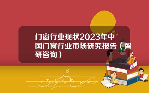 门窗行业现状2023年中国门窗行业市场研究报告（智研咨询）