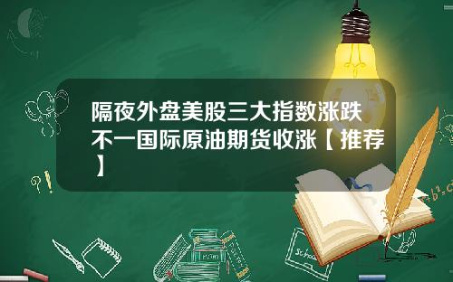 隔夜外盘美股三大指数涨跌不一国际原油期货收涨【推荐】