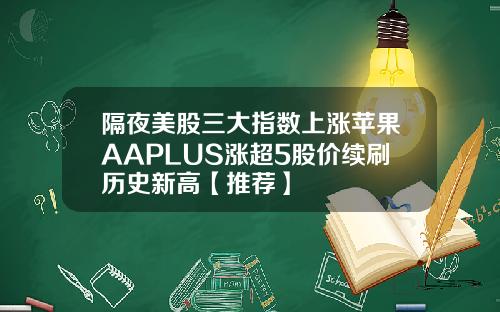 隔夜美股三大指数上涨苹果AAPLUS涨超5股价续刷历史新高【推荐】