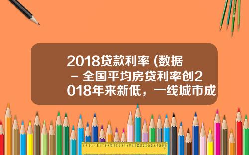 2018贷款利率 (数据 - 全国平均房贷利率创2018年来新低，一线城市成交创新高)_1