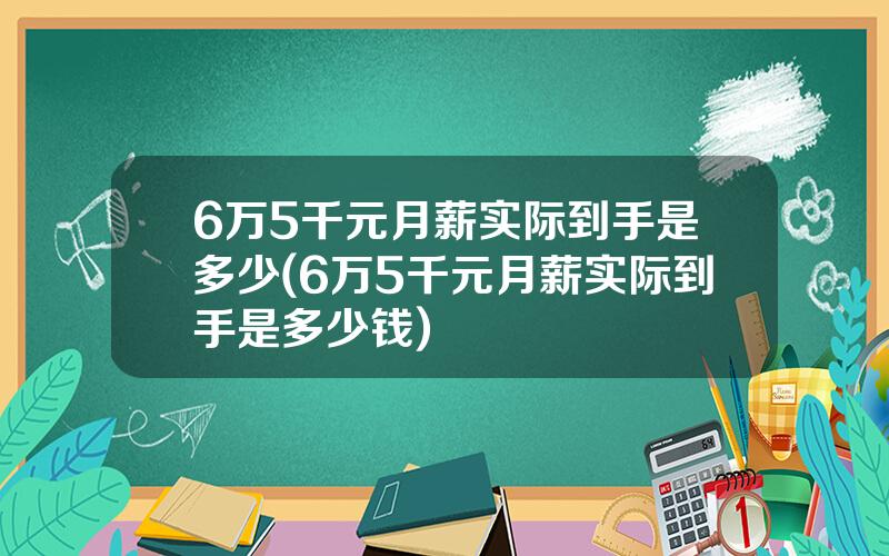 6万5千元月薪实际到手是多少(6万5千元月薪实际到手是多少钱)