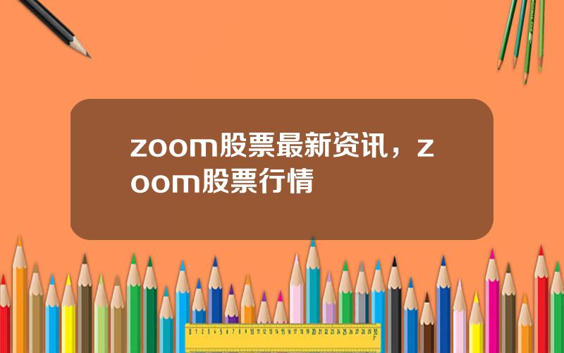 zoom股票最新资讯，zoom股票行情