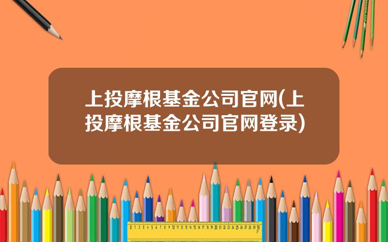 上投摩根基金公司官网(上投摩根基金公司官网登录)